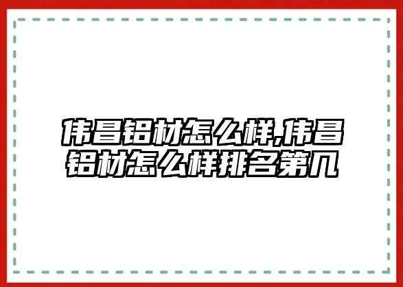 偉昌鋁材怎么樣,偉昌鋁材怎么樣排名第幾