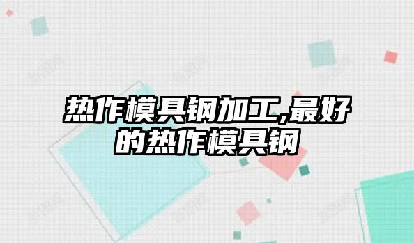 熱作模具鋼加工,最好的熱作模具鋼