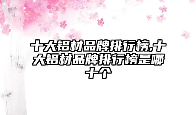 十大鋁材品牌排行榜,十大鋁材品牌排行榜是哪十個(gè)