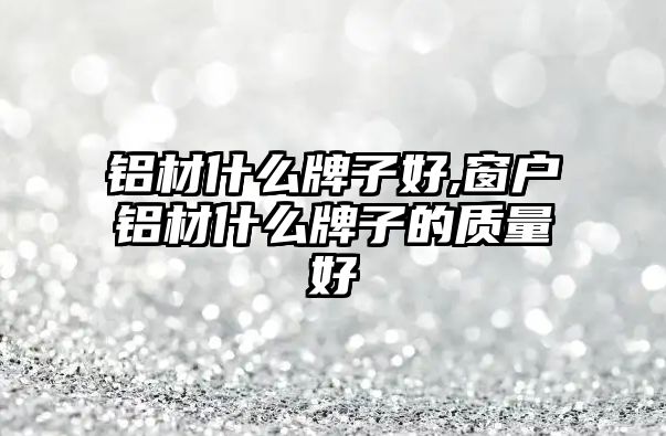 鋁材什么牌子好,窗戶鋁材什么牌子的質(zhì)量好