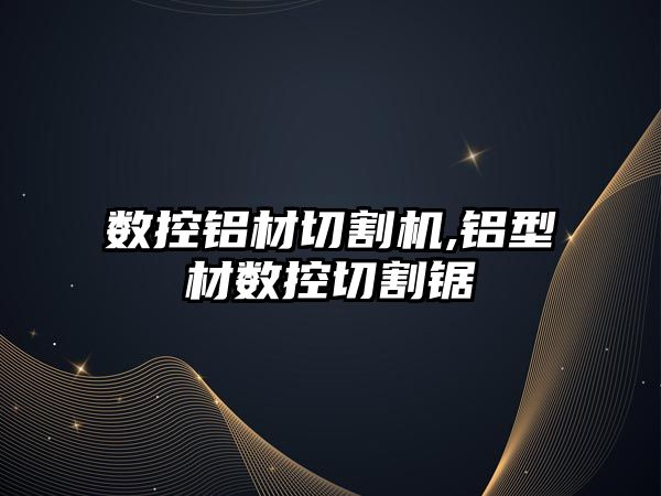 數(shù)控鋁材切割機,鋁型材數(shù)控切割鋸