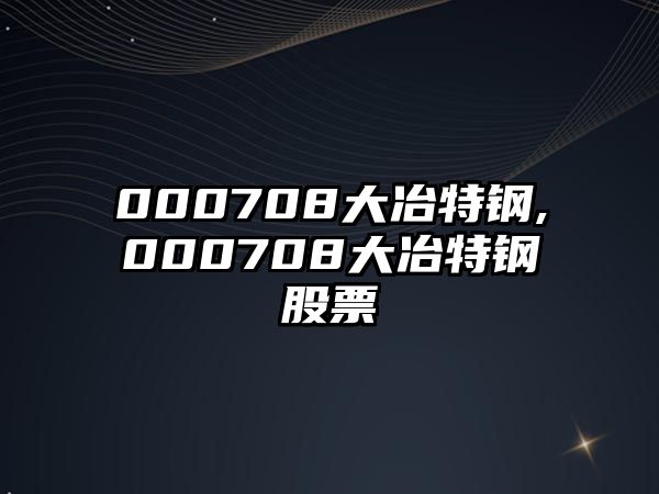 000708大冶特鋼,000708大冶特鋼股票