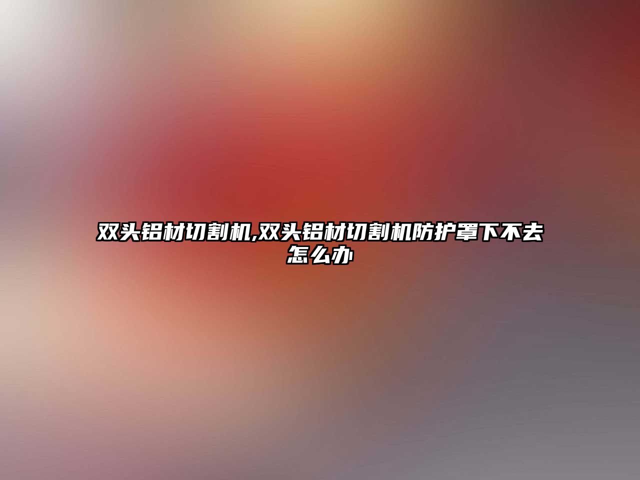 雙頭鋁材切割機,雙頭鋁材切割機防護罩下不去怎么辦