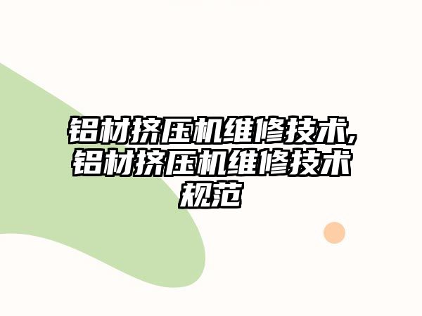 鋁材擠壓機維修技術(shù),鋁材擠壓機維修技術(shù)規(guī)范