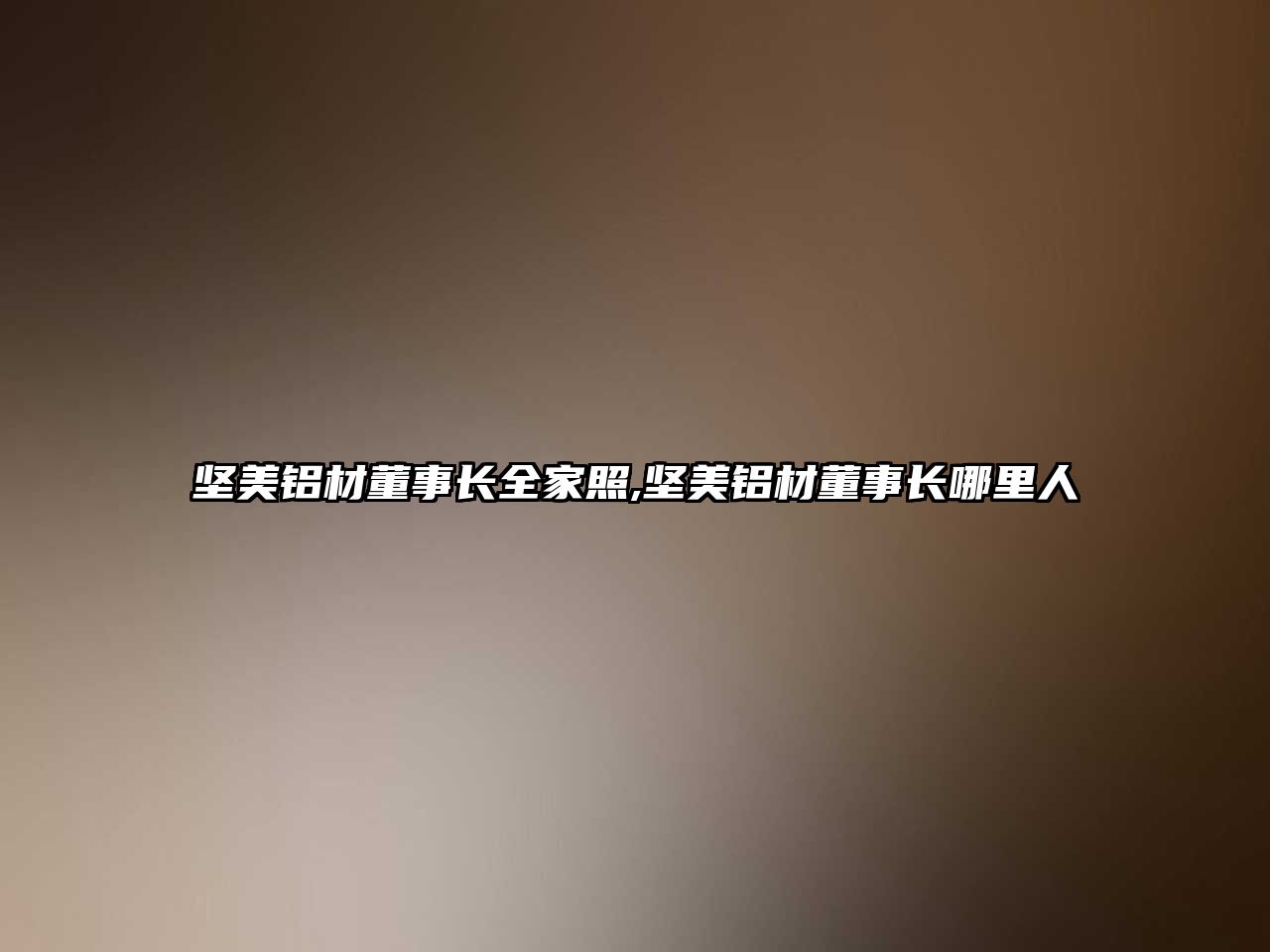 堅(jiān)美鋁材董事長全家照,堅(jiān)美鋁材董事長哪里人