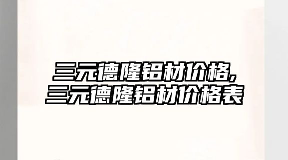 三元德隆鋁材價格,三元德隆鋁材價格表