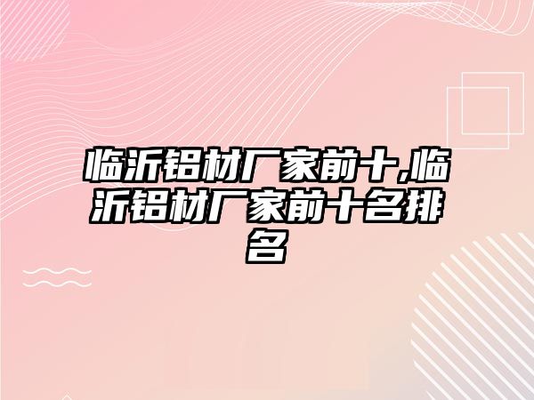 臨沂鋁材廠家前十,臨沂鋁材廠家前十名排名
