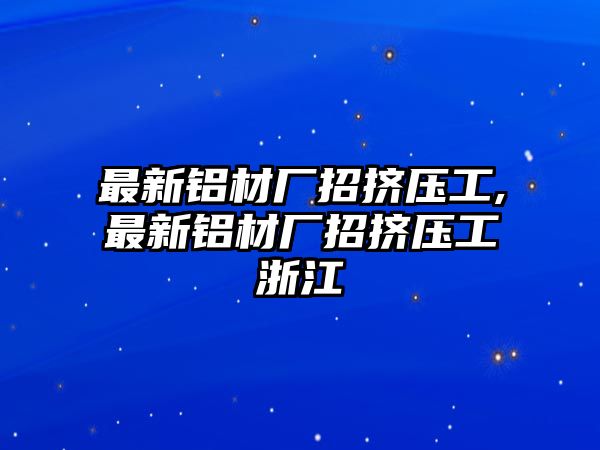 最新鋁材廠招擠壓工,最新鋁材廠招擠壓工浙江