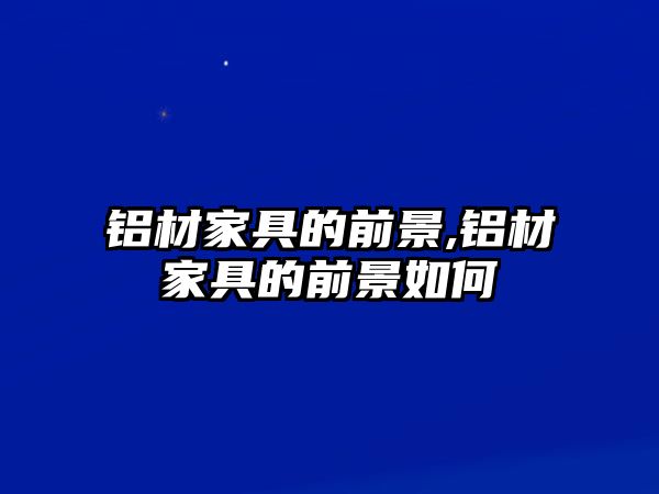 鋁材家具的前景,鋁材家具的前景如何