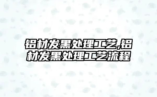 鋁材發(fā)黑處理工藝,鋁材發(fā)黑處理工藝流程