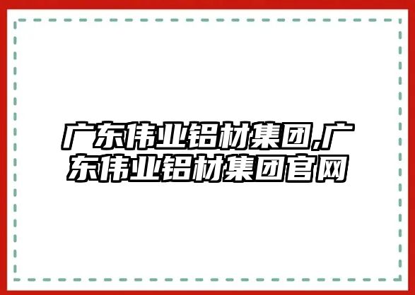 廣東偉業(yè)鋁材集團(tuán),廣東偉業(yè)鋁材集團(tuán)官網(wǎng)