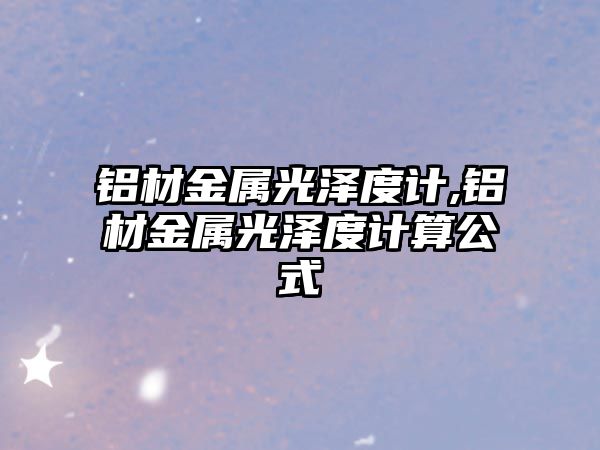 鋁材金屬光澤度計,鋁材金屬光澤度計算公式