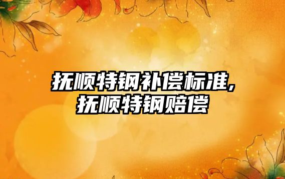 撫順特鋼補償標準,撫順特鋼賠償