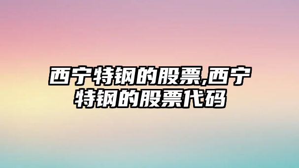 西寧特鋼的股票,西寧特鋼的股票代碼