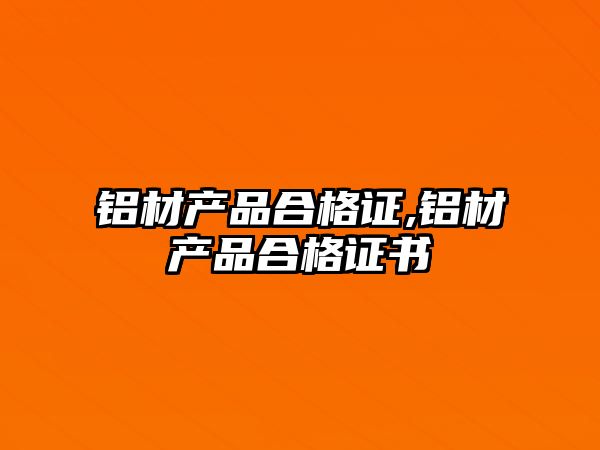 鋁材產(chǎn)品合格證,鋁材產(chǎn)品合格證書
