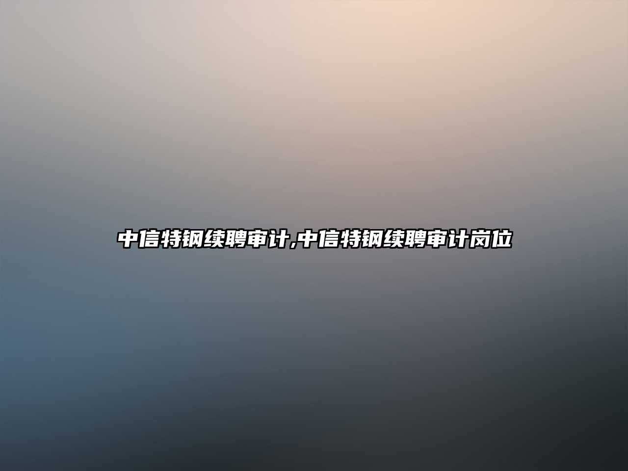 中信特鋼續(xù)聘審計,中信特鋼續(xù)聘審計崗位