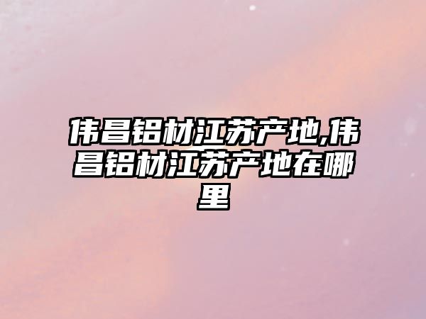 偉昌鋁材江蘇產(chǎn)地,偉昌鋁材江蘇產(chǎn)地在哪里