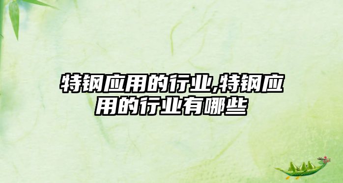 特鋼應(yīng)用的行業(yè),特鋼應(yīng)用的行業(yè)有哪些