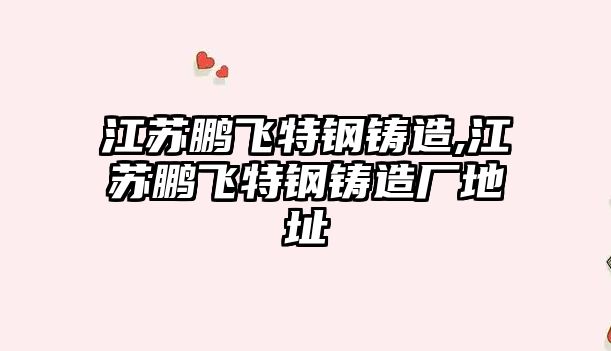 江蘇鵬飛特鋼鑄造,江蘇鵬飛特鋼鑄造廠地址
