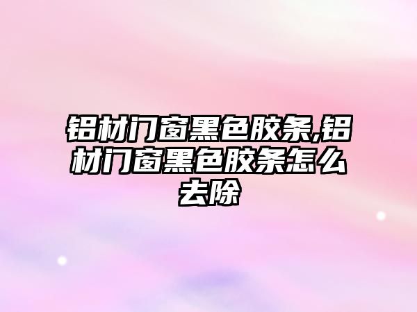 鋁材門窗黑色膠條,鋁材門窗黑色膠條怎么去除