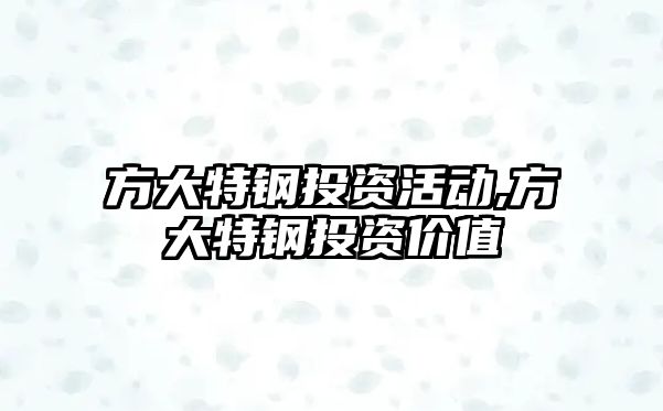 方大特鋼投資活動,方大特鋼投資價值