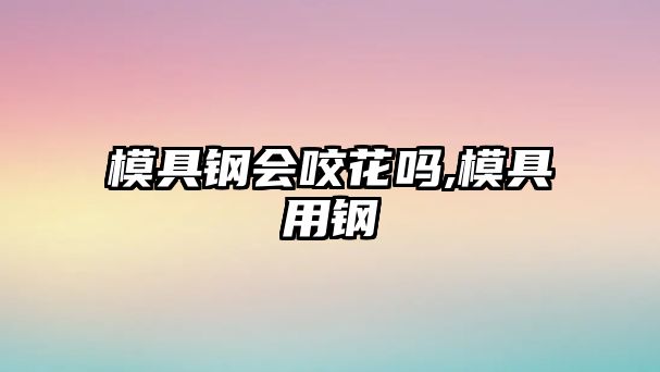 模具鋼會(huì)咬花嗎,模具用鋼