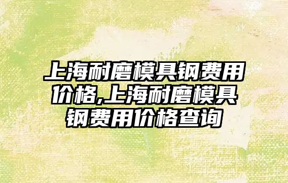 上海耐磨模具鋼費用價格,上海耐磨模具鋼費用價格查詢