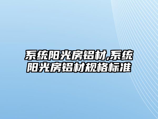 系統(tǒng)陽(yáng)光房鋁材,系統(tǒng)陽(yáng)光房鋁材規(guī)格標(biāo)準(zhǔn)