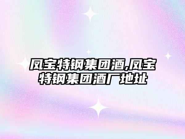 鳳寶特鋼集團(tuán)酒,鳳寶特鋼集團(tuán)酒廠地址