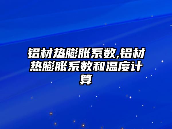 鋁材熱膨脹系數(shù),鋁材熱膨脹系數(shù)和溫度計算