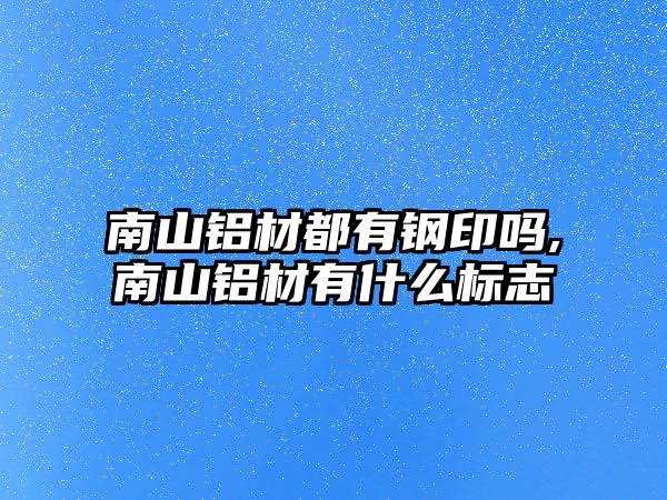 南山鋁材都有鋼印嗎,南山鋁材有什么標(biāo)志