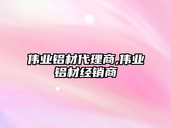 偉業(yè)鋁材代理商,偉業(yè)鋁材經(jīng)銷商