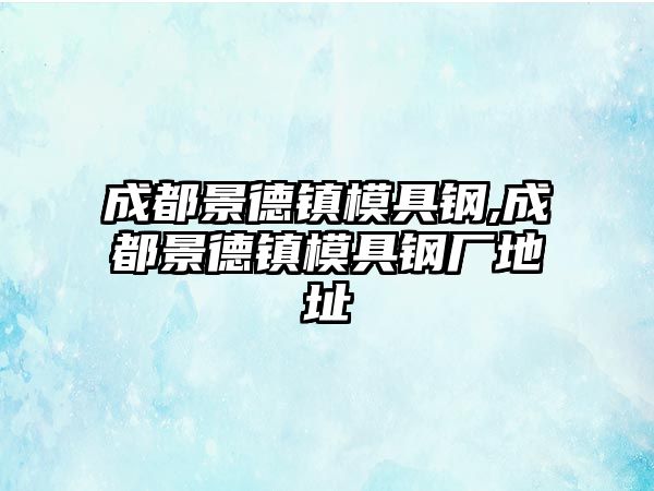 成都景德鎮(zhèn)模具鋼,成都景德鎮(zhèn)模具鋼廠地址