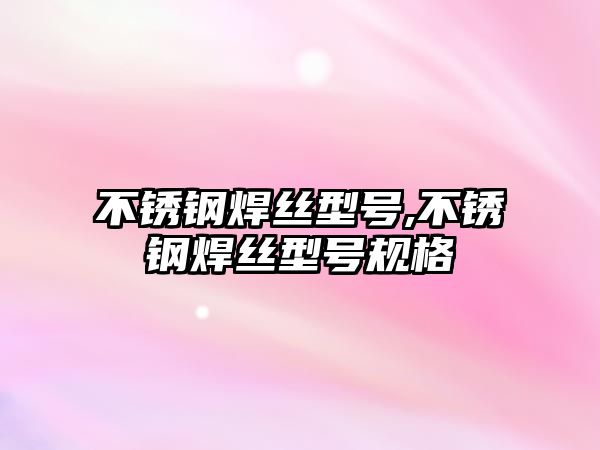 不銹鋼焊絲型號(hào),不銹鋼焊絲型號(hào)規(guī)格