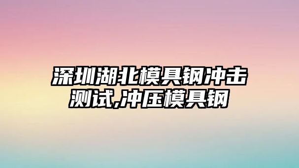 深圳湖北模具鋼沖擊測(cè)試,沖壓模具鋼