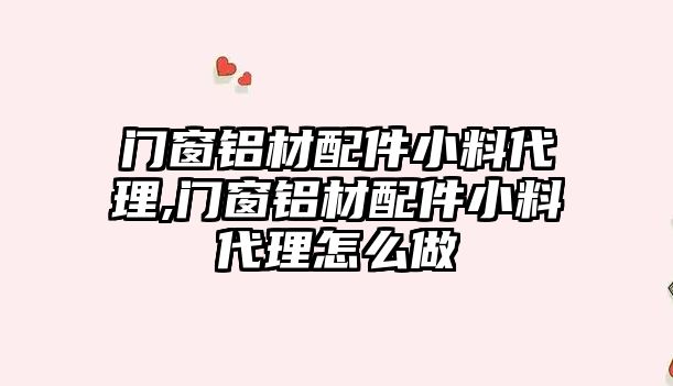 門窗鋁材配件小料代理,門窗鋁材配件小料代理怎么做