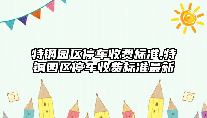 特鋼園區(qū)停車收費(fèi)標(biāo)準(zhǔn),特鋼園區(qū)停車收費(fèi)標(biāo)準(zhǔn)最新