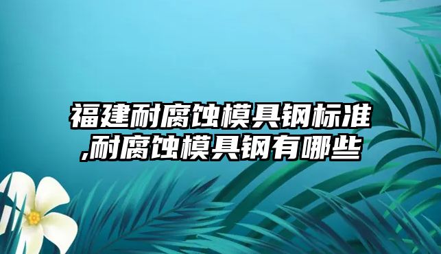福建耐腐蝕模具鋼標(biāo)準,耐腐蝕模具鋼有哪些