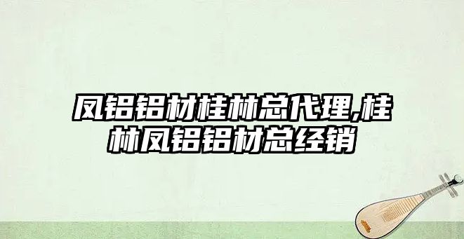 鳳鋁鋁材桂林總代理,桂林鳳鋁鋁材總經(jīng)銷(xiāo)
