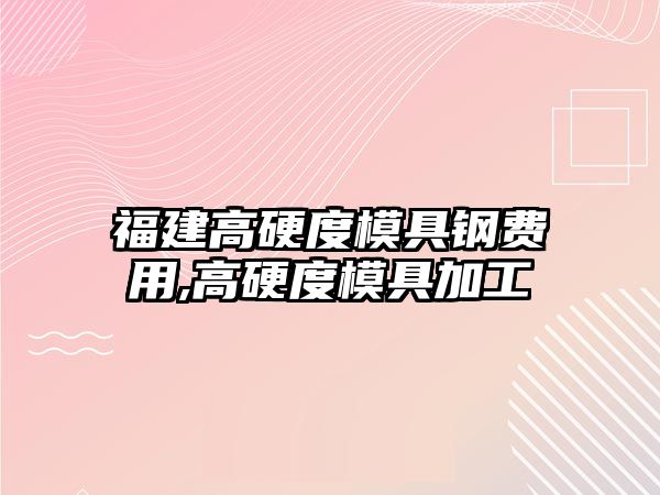 福建高硬度模具鋼費(fèi)用,高硬度模具加工