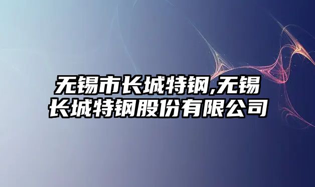 無錫市長城特鋼,無錫長城特鋼股份有限公司