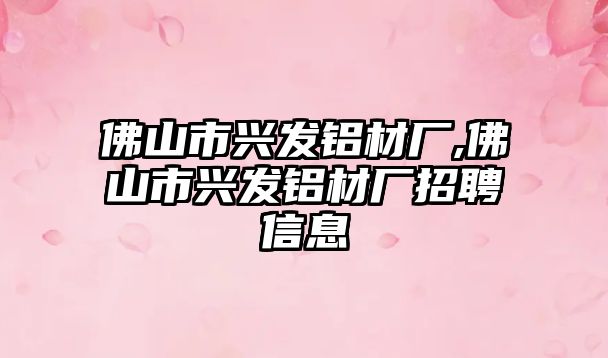 佛山市興發(fā)鋁材廠,佛山市興發(fā)鋁材廠招聘信息